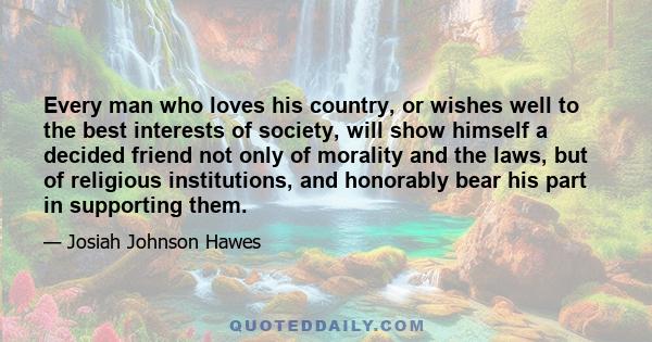 Every man who loves his country, or wishes well to the best interests of society, will show himself a decided friend not only of morality and the laws, but of religious institutions, and honorably bear his part in