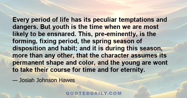 Every period of life has its peculiar temptations and dangers. But youth is the time when we are most likely to be ensnared. This, pre-eminently, is the forming, fixing period, the spring season of disposition and