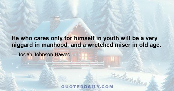 He who cares only for himself in youth will be a very niggard in manhood, and a wretched miser in old age.