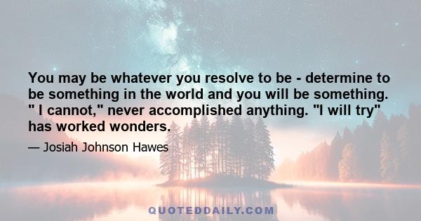 You may be whatever you resolve to be - determine to be something in the world and you will be something.  I cannot, never accomplished anything. I will try has worked wonders.