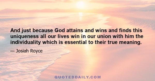 And just because God attains and wins and finds this uniqueness all our lives win in our union with him the individuality which is essential to their true meaning.