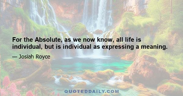 For the Absolute, as we now know, all life is individual, but is individual as expressing a meaning.