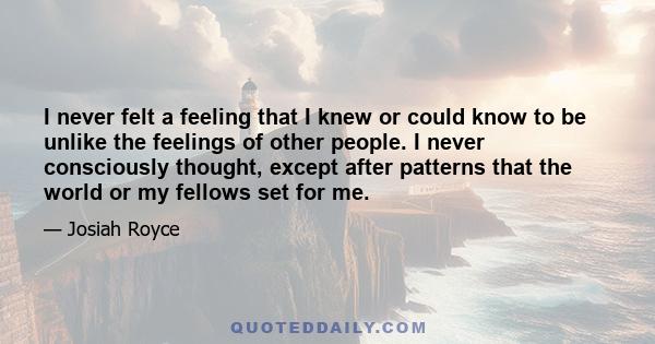 I never felt a feeling that I knew or could know to be unlike the feelings of other people. I never consciously thought, except after patterns that the world or my fellows set for me.