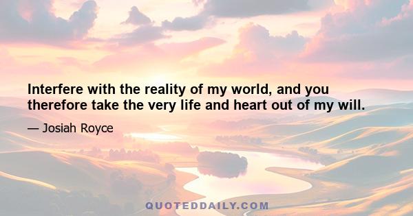 Interfere with the reality of my world, and you therefore take the very life and heart out of my will.