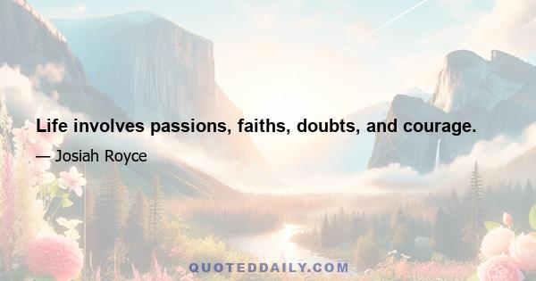 Life involves passions, faiths, doubts, and courage.