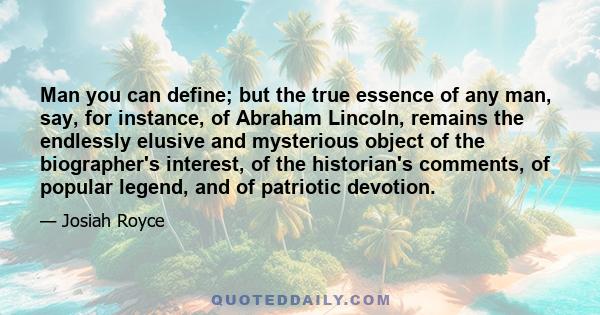 Man you can define; but the true essence of any man, say, for instance, of Abraham Lincoln, remains the endlessly elusive and mysterious object of the biographer's interest, of the historian's comments, of popular