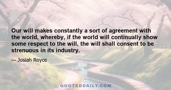 Our will makes constantly a sort of agreement with the world, whereby, if the world will continually show some respect to the will, the will shall consent to be strenuous in its industry.