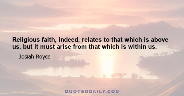 Religious faith, indeed, relates to that which is above us, but it must arise from that which is within us.