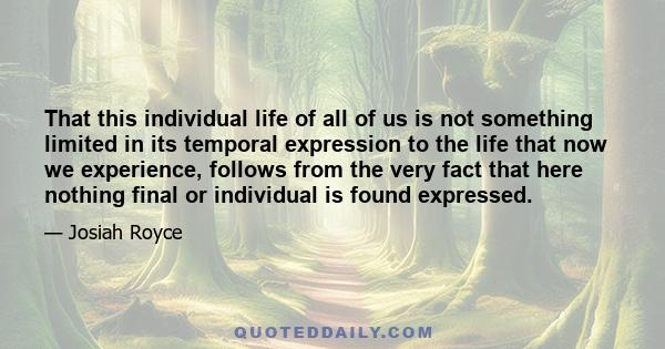 That this individual life of all of us is not something limited in its temporal expression to the life that now we experience, follows from the very fact that here nothing final or individual is found expressed.