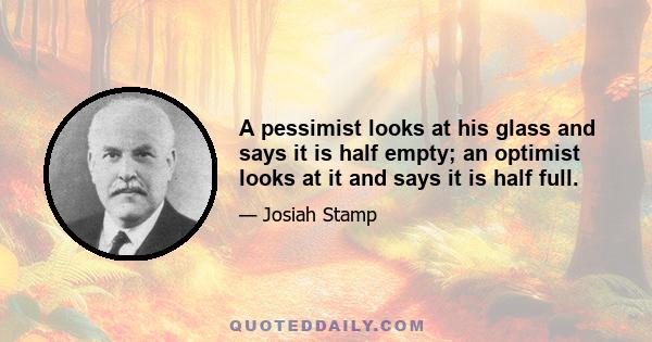 A pessimist looks at his glass and says it is half empty; an optimist looks at it and says it is half full.