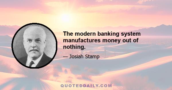 The modern banking system manufactures money out of nothing.