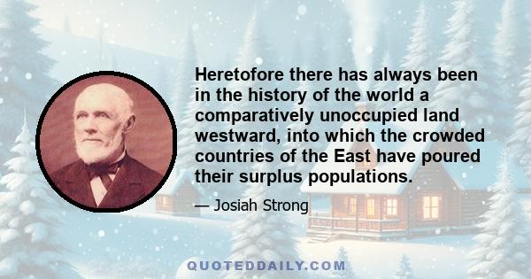 Heretofore there has always been in the history of the world a comparatively unoccupied land westward, into which the crowded countries of the East have poured their surplus populations.