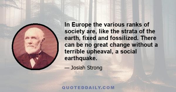 In Europe the various ranks of society are, like the strata of the earth, fixed and fossilized. There can be no great change without a terrible upheaval, a social earthquake.