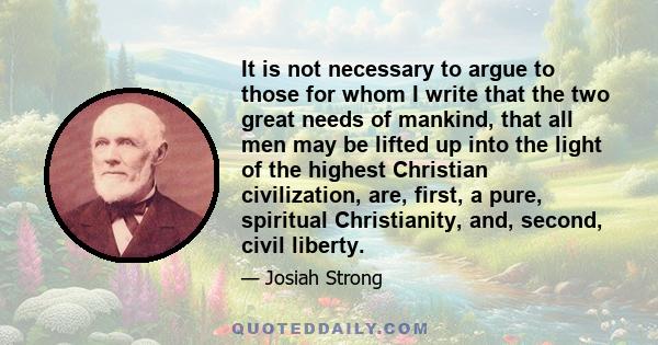 It is not necessary to argue to those for whom I write that the two great needs of mankind, that all men may be lifted up into the light of the highest Christian civilization, are, first, a pure, spiritual Christianity, 