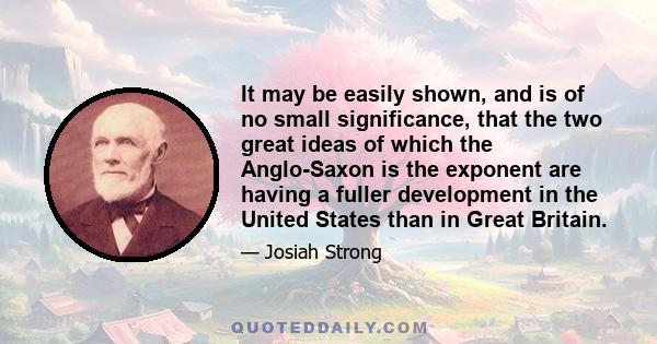 It may be easily shown, and is of no small significance, that the two great ideas of which the Anglo-Saxon is the exponent are having a fuller development in the United States than in Great Britain.