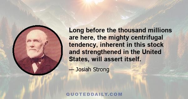 Long before the thousand millions are here, the mighty centrifugal tendency, inherent in this stock and strengthened in the United States, will assert itself.