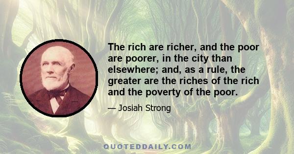 The rich are richer, and the poor are poorer, in the city than elsewhere; and, as a rule, the greater are the riches of the rich and the poverty of the poor.