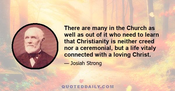 There are many in the Church as well as out of it who need to learn that Christianity is neither creed nor a ceremonial, but a life vitaly connected with a loving Christ.