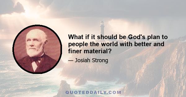 What if it should be God's plan to people the world with better and finer material?