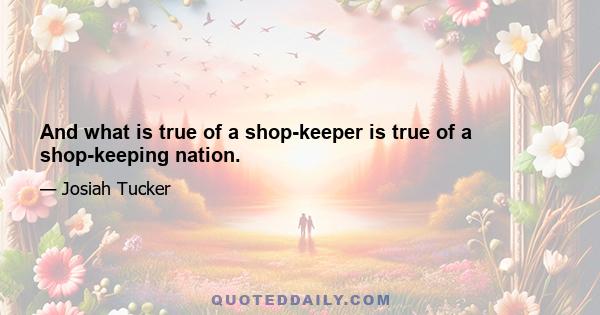 And what is true of a shop-keeper is true of a shop-keeping nation.