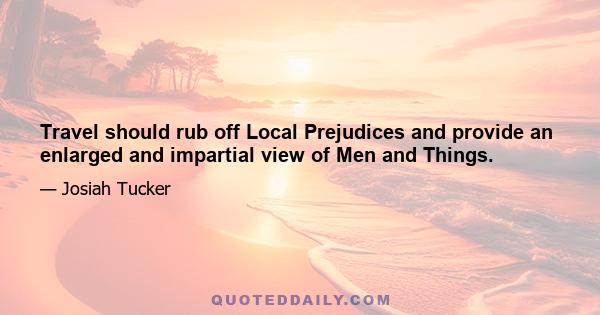 Travel should rub off Local Prejudices and provide an enlarged and impartial view of Men and Things.