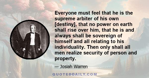 Everyone must feel that he is the supreme arbiter of his own [destiny], that no power on earth shall rise over him, that he is and always shall be sovereign of himself and all relating to his individuality. Then only