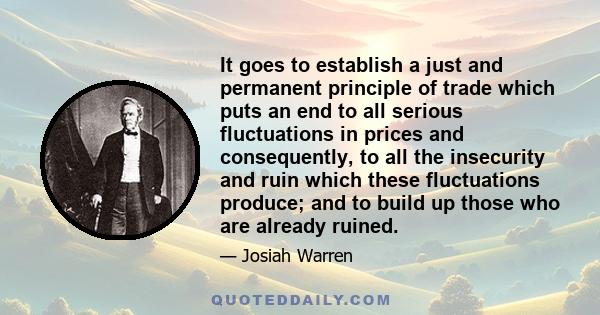 It goes to establish a just and permanent principle of trade which puts an end to all serious fluctuations in prices and consequently, to all the insecurity and ruin which these fluctuations produce; and to build up