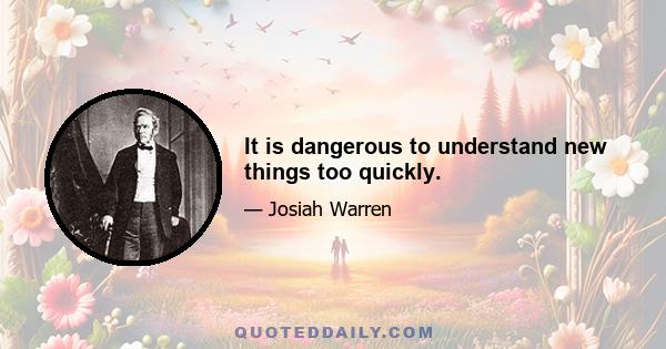 It is dangerous to understand new things too quickly.