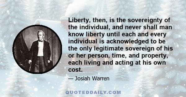 Liberty, then, is the sovereignty of the individual, and never shall man know liberty until each and every individual is acknowledged to be the only legitimate sovereign of his or her person, time, and property, each