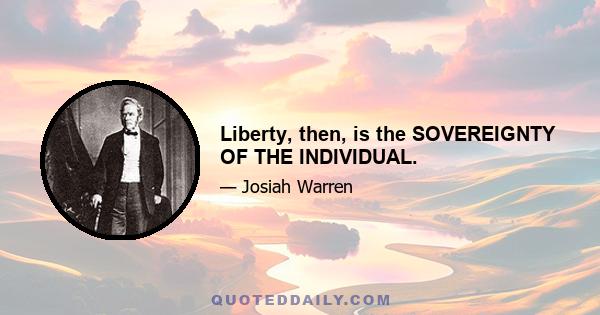 Liberty, then, is the SOVEREIGNTY OF THE INDIVIDUAL.