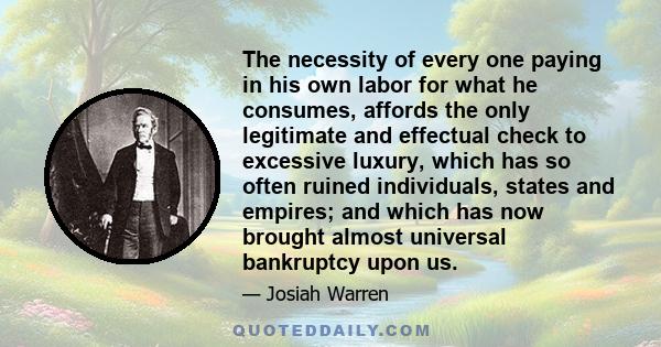 The necessity of every one paying in his own labor for what he consumes, affords the only legitimate and effectual check to excessive luxury, which has so often ruined individuals, states and empires; and which has now