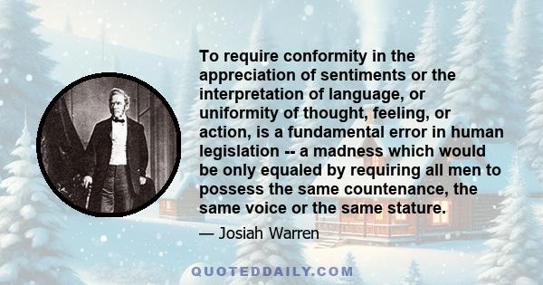 To require conformity in the appreciation of sentiments or the interpretation of language, or uniformity of thought, feeling, or action, is a fundamental error in human legislation -- a madness which would be only