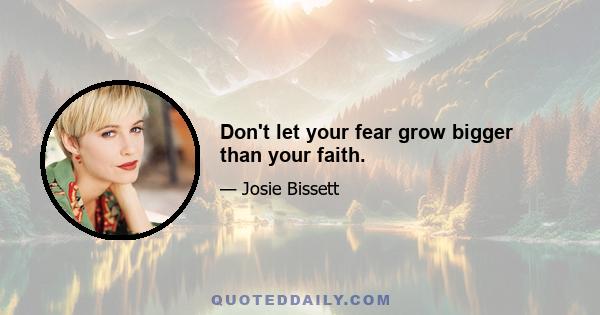 Don't let your fear grow bigger than your faith.