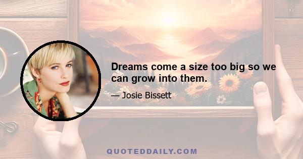 Dreams come a size too big so we can grow into them.