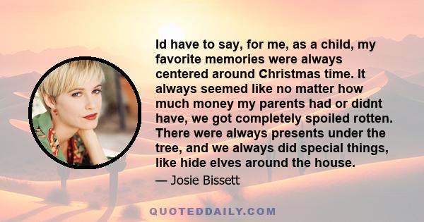 Id have to say, for me, as a child, my favorite memories were always centered around Christmas time. It always seemed like no matter how much money my parents had or didnt have, we got completely spoiled rotten. There