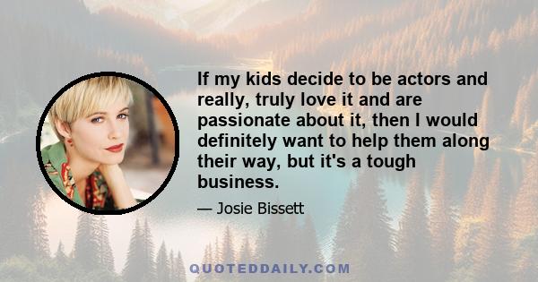 If my kids decide to be actors and really, truly love it and are passionate about it, then I would definitely want to help them along their way, but it's a tough business.