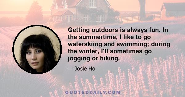 Getting outdoors is always fun. In the summertime, I like to go waterskiing and swimming; during the winter, I'll sometimes go jogging or hiking.