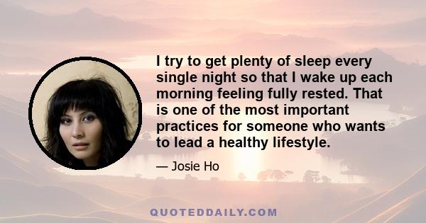 I try to get plenty of sleep every single night so that I wake up each morning feeling fully rested. That is one of the most important practices for someone who wants to lead a healthy lifestyle.