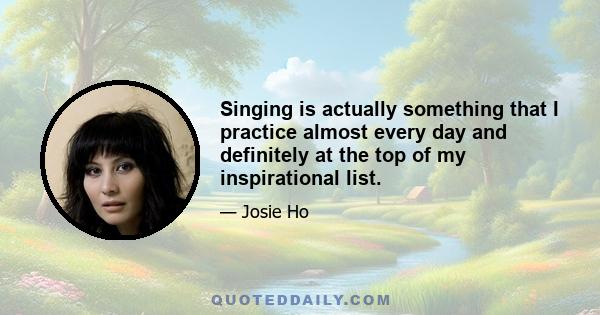 Singing is actually something that I practice almost every day and definitely at the top of my inspirational list.