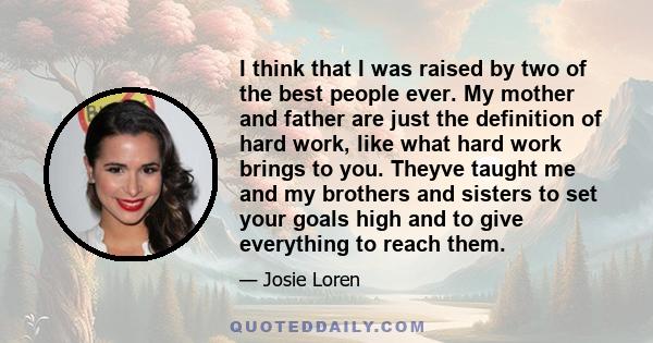 I think that I was raised by two of the best people ever. My mother and father are just the definition of hard work, like what hard work brings to you. Theyve taught me and my brothers and sisters to set your goals high 