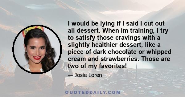 I would be lying if I said I cut out all dessert. When Im training, I try to satisfy those cravings with a slightly healthier dessert, like a piece of dark chocolate or whipped cream and strawberries. Those are two of