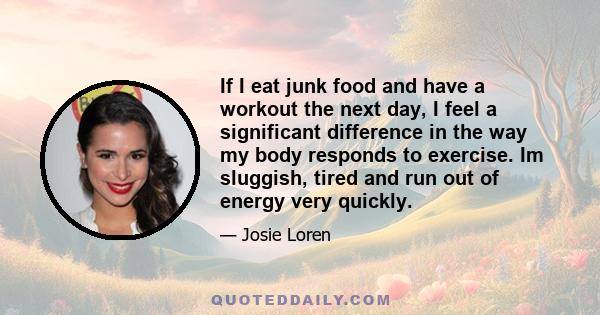 If I eat junk food and have a workout the next day, I feel a significant difference in the way my body responds to exercise. Im sluggish, tired and run out of energy very quickly.