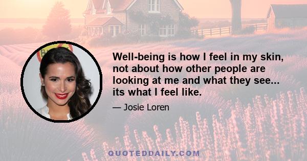 Well-being is how I feel in my skin, not about how other people are looking at me and what they see... its what I feel like.