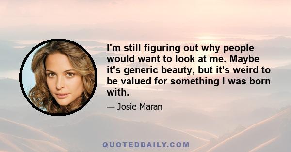 I'm still figuring out why people would want to look at me. Maybe it's generic beauty, but it's weird to be valued for something I was born with.