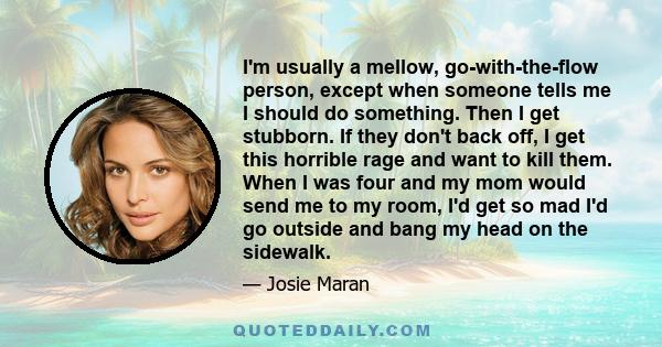 I'm usually a mellow, go-with-the-flow person, except when someone tells me I should do something. Then I get stubborn. If they don't back off, I get this horrible rage and want to kill them. When I was four and my mom