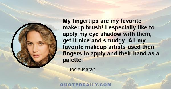 My fingertips are my favorite makeup brush! I especially like to apply my eye shadow with them, get it nice and smudgy. All my favorite makeup artists used their fingers to apply and their hand as a palette.