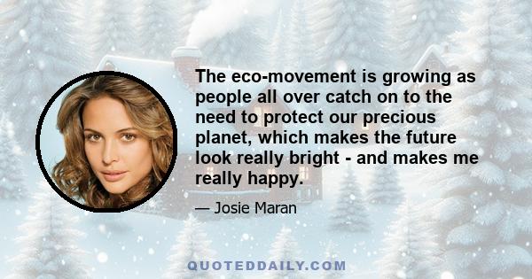 The eco-movement is growing as people all over catch on to the need to protect our precious planet, which makes the future look really bright - and makes me really happy.