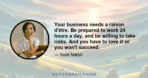 Your business needs a raison d'être. Be prepared to work 24 hours a day, and be willing to take risks. And you have to love it or you won't succeed.