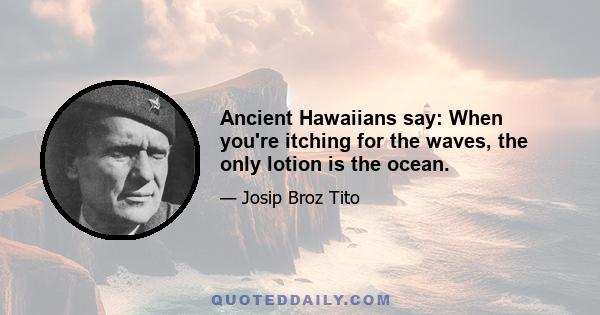 Ancient Hawaiians say: When you're itching for the waves, the only lotion is the ocean.