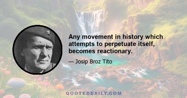 Any movement in history which attempts to perpetuate itself, becomes reactionary.